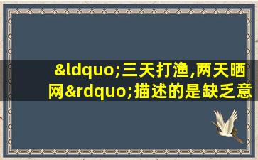 “三天打渔,两天晒网”描述的是缺乏意志( )的表现